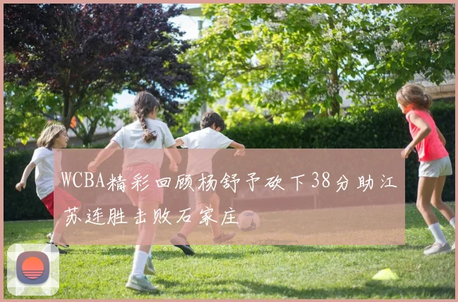 WCBA精彩回顾杨舒予砍下38分助江苏连胜击败石家庄