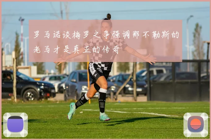 罗马诺谈梅罗之争强调那不勒斯的老马才是真正的传奇