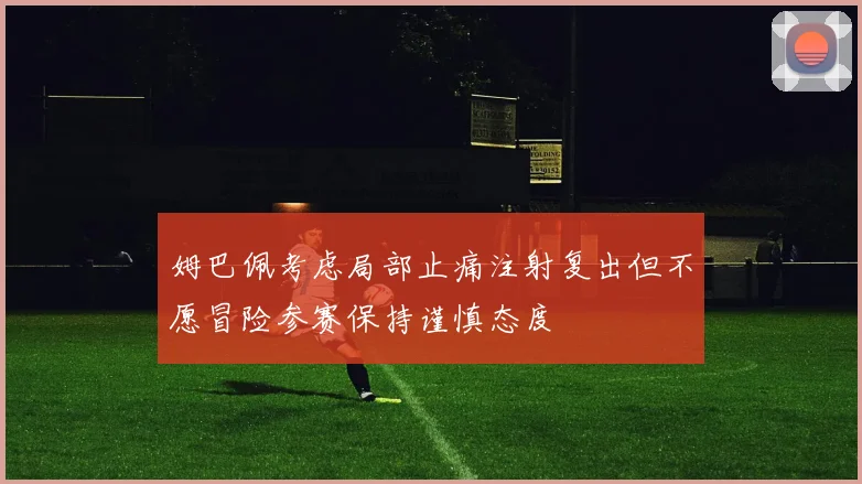 姆巴佩考虑局部止痛注射复出但不愿冒险参赛保持谨慎态度