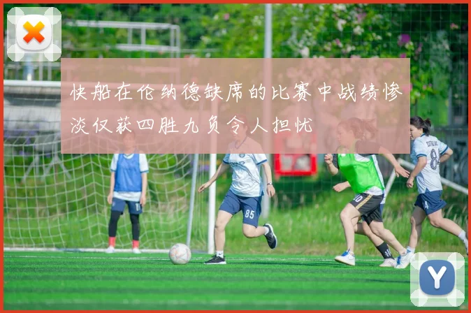 快船在伦纳德缺席的比赛中战绩惨淡仅获四胜九负令人担忧