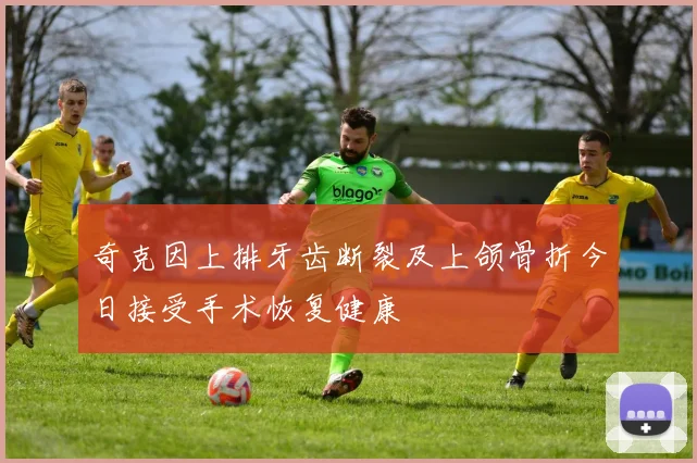 奇克因上排牙齿断裂及上颌骨折今日接受手术恢复健康