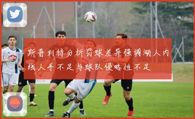 斯普利特分析罚球差异强调湖人内线人手不足与球队侵略性不足