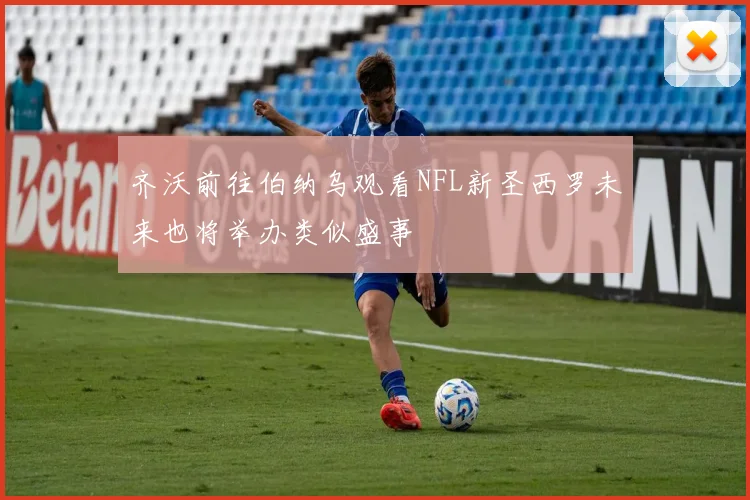 齐沃前往伯纳乌观看NFL新圣西罗未来也将举办类似盛事