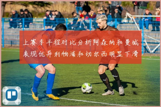上赛季半程对比分析阿森纳和曼城表现优异利物浦和切尔西明显下滑