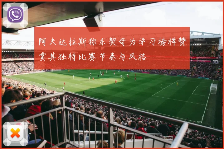 阿夫达拉斯称东契奇为学习榜样赞赏其独特比赛节奏与风格