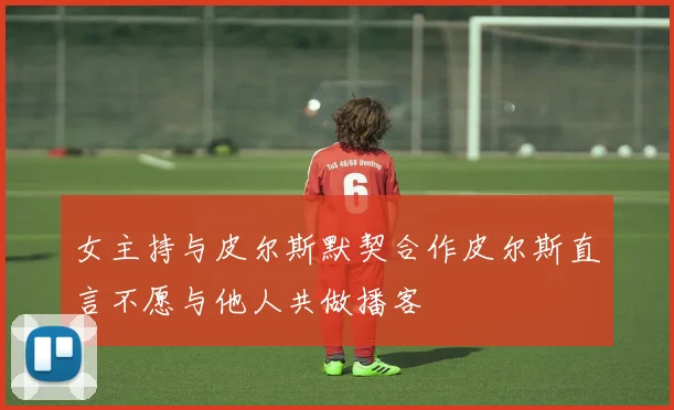 女主持与皮尔斯默契合作皮尔斯直言不愿与他人共做播客