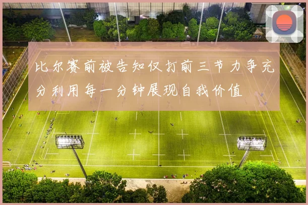 比尔赛前被告知仅打前三节力争充分利用每一分钟展现自我价值