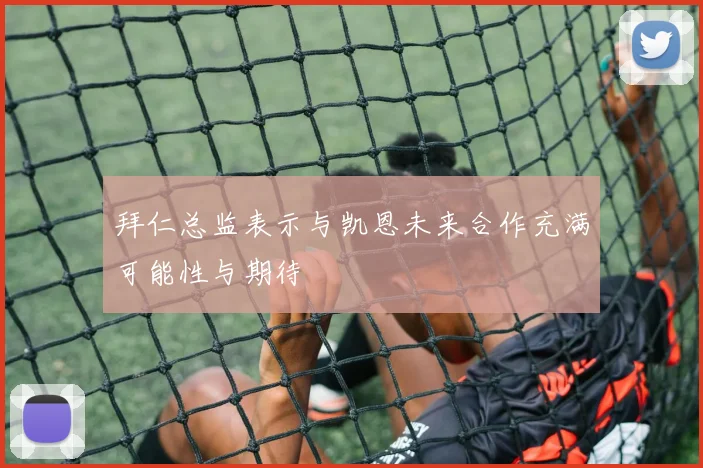 拜仁总监表示与凯恩未来合作充满可能性与期待