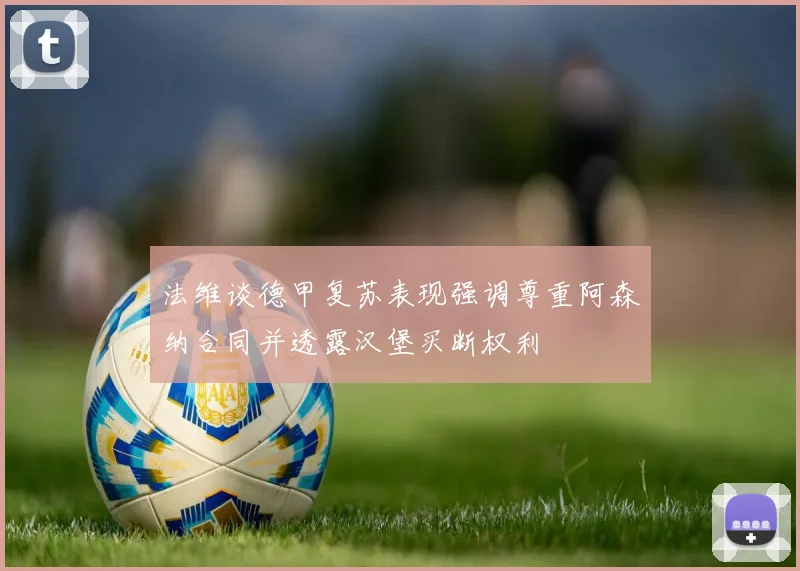 法维谈德甲复苏表现强调尊重阿森纳合同并透露汉堡买断权利